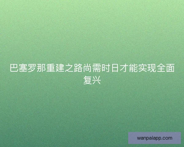 巴塞罗那重建之路尚需时日才能实现全面复兴 巴塞罗那重建之路尚需时日才能实现全面复兴