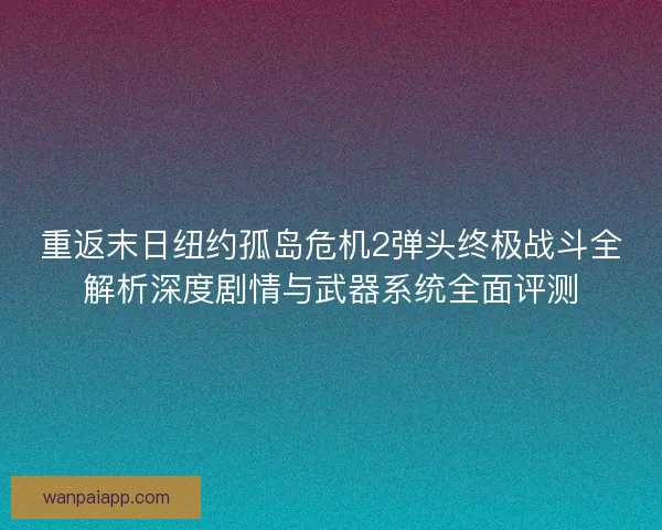 重返末日纽约孤岛危机2弹头终极战斗全解析深度剧情与武器系统全面评测 重返末日纽约孤岛危机2弹头终极战斗全解析深度剧情与武器系统全面评测