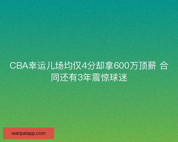CBA幸运儿场均仅4分却拿600万顶薪 合同还有3年震惊球迷 CBA幸运儿场均仅4分却拿600万顶薪 合同还有3年震惊球迷
