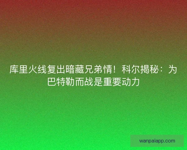 库里火线复出暗藏兄弟情！科尔揭秘：为巴特勒而战是重要动力