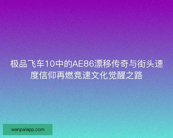 极品飞车10中的AE86漂移传奇与街头速度信仰再燃竞速文化觉醒之路 极品飞车10中的AE86漂移传奇与街头速度信仰再燃竞速文化觉醒之路