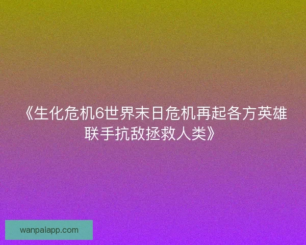 《生化危机6世界末日危机再起各方英雄联手抗敌拯救人类》 《生化危机6世界末日危机再起各方英雄联手抗敌拯救人类》