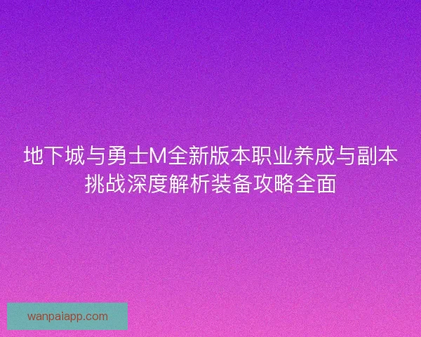 地下城与勇士M全新版本职业养成与副本挑战深度解析装备攻略全面