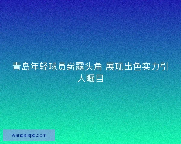 青岛年轻球员崭露头角 展现出色实力引人瞩目 青岛年轻球员崭露头角 展现出色实力引人瞩目