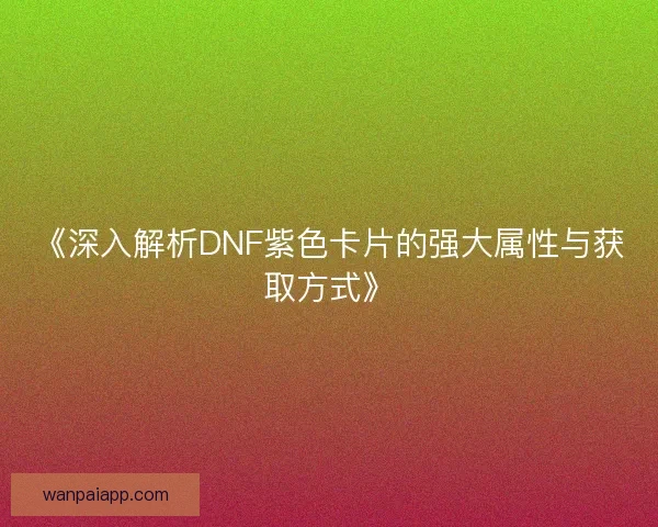 《深入解析DNF紫色卡片的强大属性与获取方式》 《深入解析DNF紫色卡片的强大属性与获取方式》