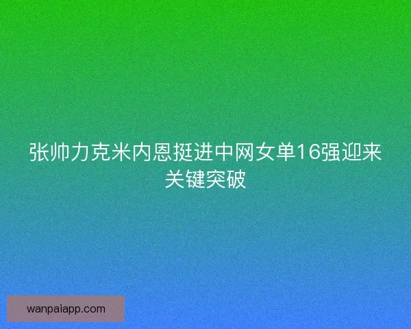 张帅力克米内恩挺进中网女单16强迎来关键突破