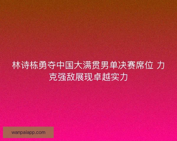 林诗栋勇夺中国大满贯男单决赛席位 力克强敌展现卓越实力