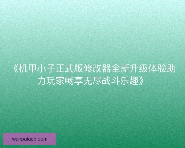 《机甲小子正式版修改器全新升级体验助力玩家畅享无尽战斗乐趣》