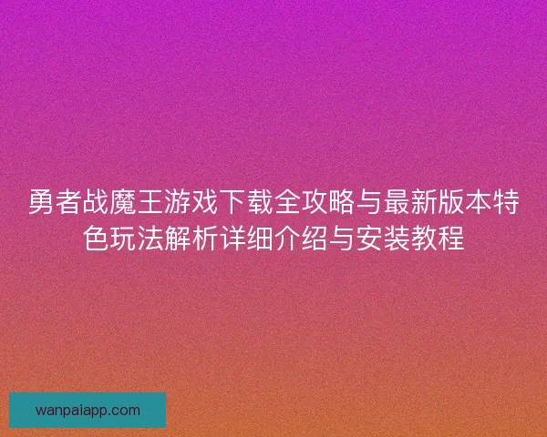 勇者战魔王游戏下载全攻略与最新版本特色玩法解析详细介绍与安装教程 勇者战魔王游戏下载全攻略与最新版本特色玩法解析详细介绍与安装教程