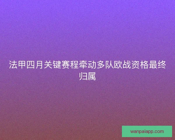 法甲四月关键赛程牵动多队欧战资格最终归属 法甲四月关键赛程牵动多队欧战资格最终归属