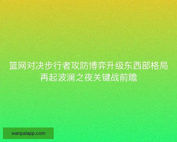 篮网对决步行者攻防博弈升级东西部格局再起波澜之夜关键战前瞻 篮网对决步行者攻防博弈升级东西部格局再起波澜之夜关键战前瞻