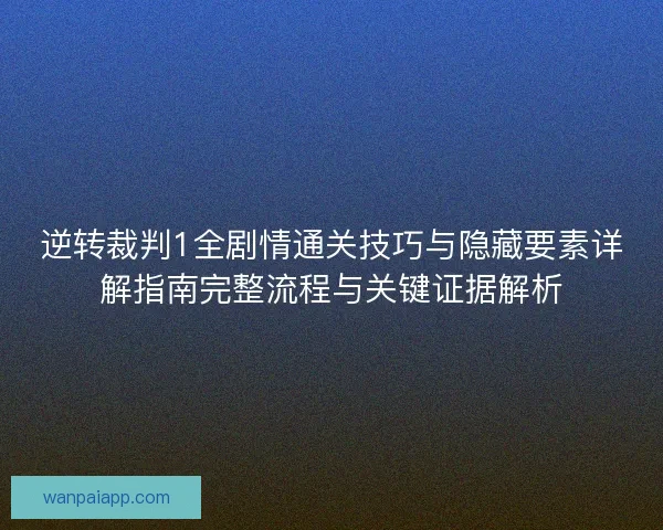 逆转裁判1全剧情通关技巧与隐藏要素详解指南完整流程与关键证据解析