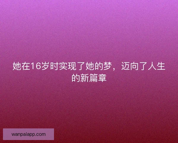 她在16岁时实现了她的梦,迈向了人生的新篇章 她在16岁时实现了她的梦,迈向了人生的新篇章