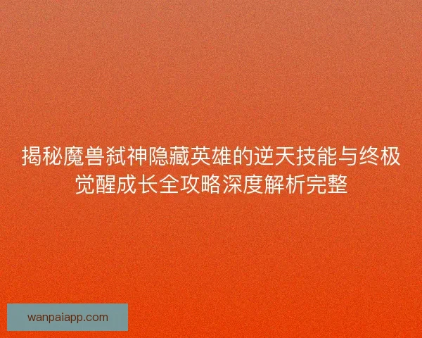 揭秘魔兽弑神隐藏英雄的逆天技能与终极觉醒成长全攻略深度解析完整 揭秘魔兽弑神隐藏英雄的逆天技能与终极觉醒成长全攻略深度解析完整