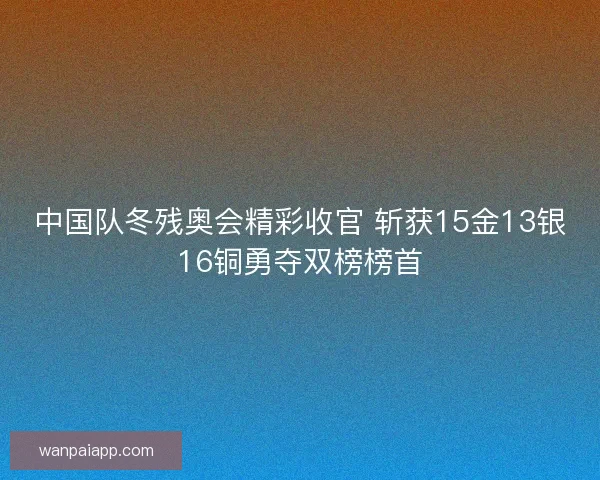 中国队冬残奥会精彩收官 斩获15金13银16铜勇夺双榜榜首 中国队冬残奥会精彩收官 斩获15金13银16铜勇夺双榜榜首